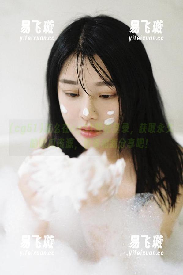 cg51 怎么在cg51轻松登录,获取永久的吃瓜资源,快来和我分享吧!