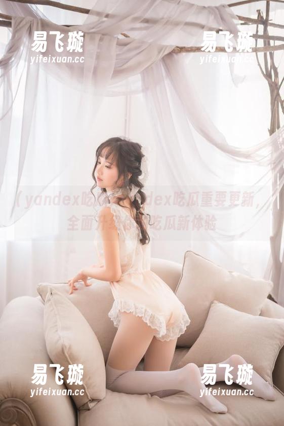 Yandex吃瓜重要更新，全面升级你的吃瓜新体验