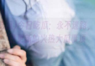 今日吃瓜：永不迷路，尽览每日更新的火热大瓜事项