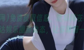 免费获取信息，吃瓜网在线观看，直达娱乐圈新动态，让你眼前一亮！