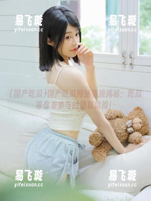 国产吃瓜 国产吃瓜网站链接揭秘:吃瓜等你来参与的精彩瞬间!