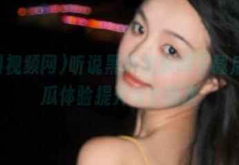 听说黑料视频网下载后，吃瓜体验提升N个档次